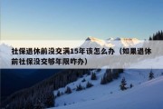 社保退休前没交满15年该怎么办（如果退休前社保没交够年限咋办）