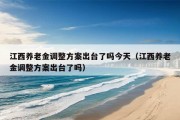 江西养老金调整方案出台了吗今天（江西养老金调整方案出台了吗）