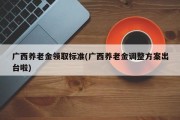 广西养老金领取标准(广西养老金调整方案出台啦)