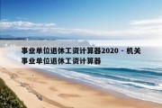 事业单位退休工资计算器2020 - 机关事业单位退休工资计算器