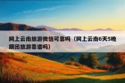 网上云南旅游微信可靠吗（网上云南6天5晚跟团旅游靠谱吗）