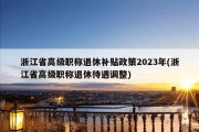 浙江省高级职称退休补贴政策2023年(浙江省高级职称退休待遇调整)