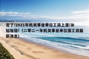 定了!2021年机关事业单位工资上涨!补贴加倍!（二零二一年机关事业单位涨工资最新消息）