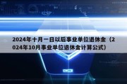 2024年十月一日以后事业单位退休金（2024年10月事业单位退休金计算公式）