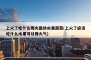 上火了吃什么降火最快水果蔬菜(上火了应该吃什么水果可以降火气)