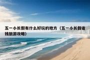 五一小长假有什么好玩的地方（五一小长假省钱旅游攻略）