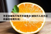 养老金被执行每月可留多少(被执行人无力还款最佳处理方法)