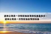 退休公务员一次性抚恤金发放标准是多少 - 退休公务员一次性抚恤金发放标准