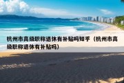 杭州市高级职称退休有补贴吗知乎（杭州市高级职称退休有补贴吗）