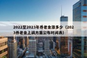 2022至2023年养老金涨多少（2023养老金上调方案公布时间表）