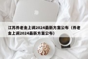 江苏养老金上调2024最新方案公布（养老金上调2024最新方案公布）