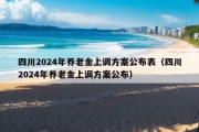 四川2024年养老金上调方案公布表（四川2024年养老金上调方案公布）