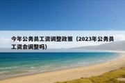 今年公务员工资调整政策（2023年公务员工资会调整吗）