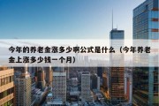 今年的养老金涨多少啊公式是什么（今年养老金上涨多少钱一个月）