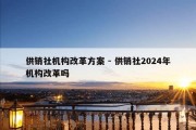 供销社机构改革方案 - 供销社2024年机构改革吗