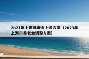 2o21年上海养老金上调方案（2023年上海市养老金调整方案）