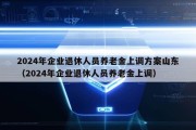 2024年企业退休人员养老金上调方案山东（2024年企业退休人员养老金上调）