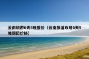 云南旅游6天5晚报价（云南旅游攻略6天5晚跟团价格）