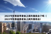 2023今年我省养老金上调方案出台了吗（2023今年我省养老金上调方案出台）