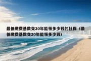 最低缴费基数交20年能领多少钱的社保（最低缴费基数交20年能领多少钱）