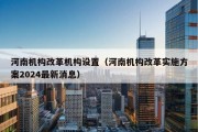 河南机构改革机构设置（河南机构改革实施方案2024最新消息）