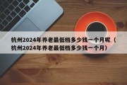 杭州2024年养老最低档多少钱一个月呢（杭州2024年养老最低档多少钱一个月）