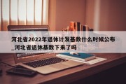 河北省2022年退休计发基数什么时候公布_河北省退休基数下来了吗