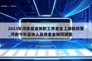 2023年河南省退休职工养老金上调新政策_河南今年退休人员养老金如何调整