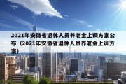 2021年安徽省退休人员养老金上调方案公布（2021年安徽省退休人员养老金上调方案）