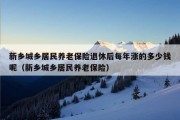 新乡城乡居民养老保险退休后每年涨的多少钱呢（新乡城乡居民养老保险）