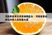 河南事业单位改革细则出台 - 河南省事业单位改革人员安置方案