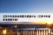 江苏今年退休金调整方案是什么（江苏今年退休金调整方案）