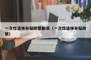 一次性退休补贴政策解读（一次性退休补贴政策）