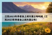 江苏2023年养老金上调方案公布时间（江苏2023年养老金上调方案公布）