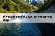 户外野营需要带些什么东西（户外旅游的野营攻略）