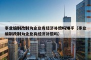 事业编制改制为企业有经济补偿吗知乎（事业编制改制为企业有经济补偿吗）