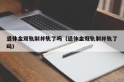 退休金双轨制并轨了吗（退休金双轨制并轨了吗）