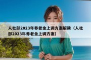 人社部2023年养老金上调方案解读（人社部2023年养老金上调方案）