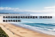 苏州劳动仲裁咨询热线官网查询（苏州劳动仲裁咨询热线官网）