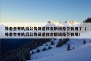 养老金并轨后公务员退休金职级是否有用了（养老金并轨后公务员退休金职级是否有用）