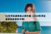 21年河北退休金上调方案（2024年河北退休金能涨多少钱）