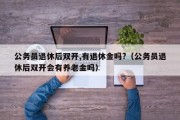 公务员退休后双开,有退休金吗?（公务员退休后双开会有养老金吗）