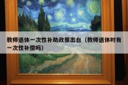 教师退休一次性补助政策出台（教师退休时有一次性补偿吗）