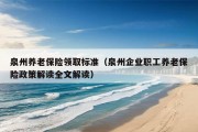 泉州养老保险领取标准（泉州企业职工养老保险政策解读全文解读）