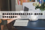 重庆最低养老保险退休后工资多少（重庆市最低养老金是多少）