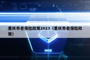 重庆养老保险政策2023（重庆养老保险政策）