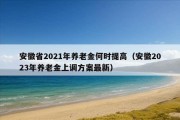 安徽省2021年养老金何时提高（安徽2023年养老金上调方案最新）