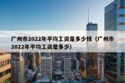 广州市2022年平均工资是多少钱（广州市2022年平均工资是多少）