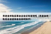 养老金并轨后事业企业还有差别吗（养老金并轨后企业退休金会高吗知乎）