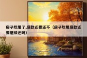 房子烂尾了,贷款还要还不（房子烂尾贷款还要继续还吗）